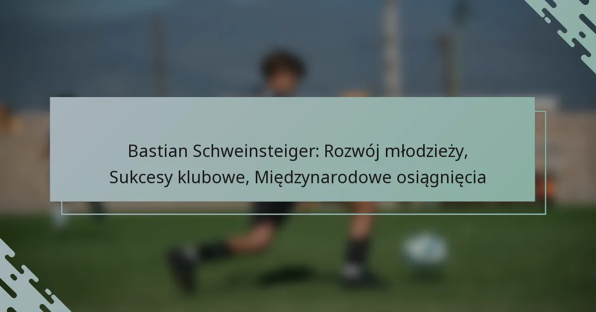 Bastian Schweinsteiger: Rozwój młodzieży, Sukcesy klubowe, Międzynarodowe osiągnięcia