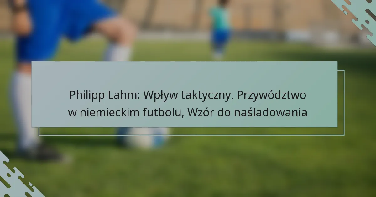 Philipp Lahm: Wpływ taktyczny, Przywództwo w niemieckim futbolu, Wzór do naśladowania