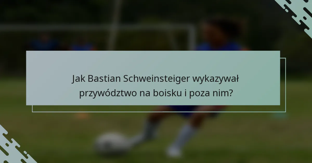 Jak Bastian Schweinsteiger wykazywał przywództwo na boisku i poza nim?