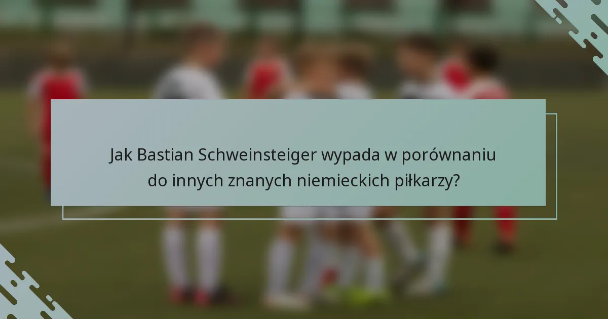 Jak Bastian Schweinsteiger wypada w porównaniu do innych znanych niemieckich piłkarzy?