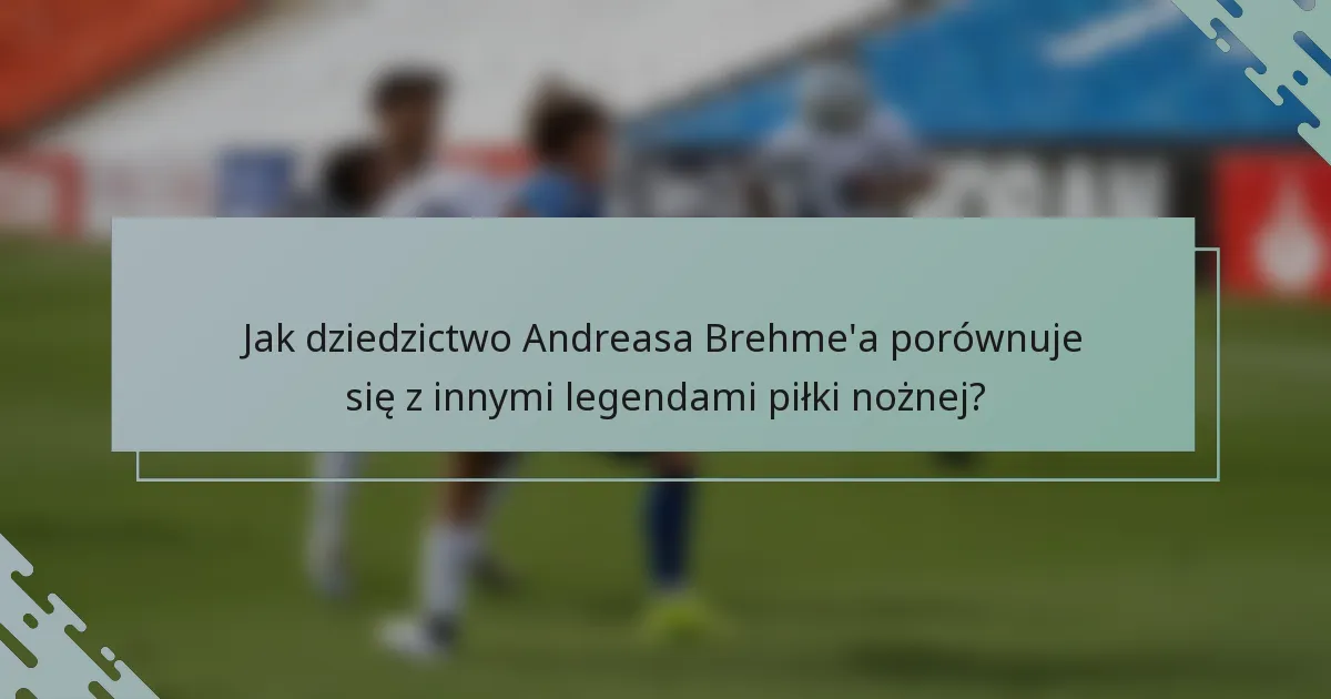 Jak dziedzictwo Andreasa Brehme'a porównuje się z innymi legendami piłki nożnej?