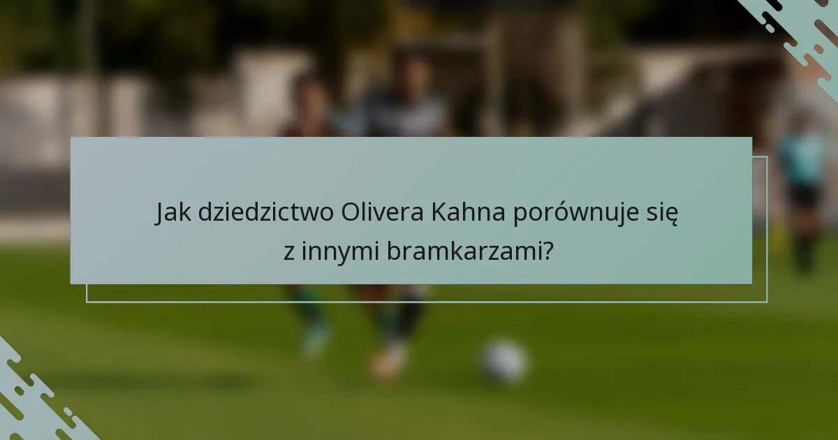 Jak dziedzictwo Olivera Kahna porównuje się z innymi bramkarzami?