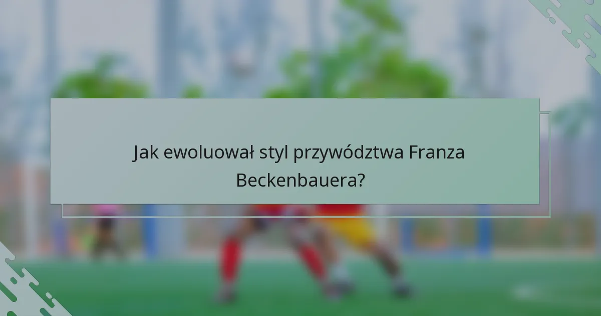 Jak ewoluował styl przywództwa Franza Beckenbauera?
