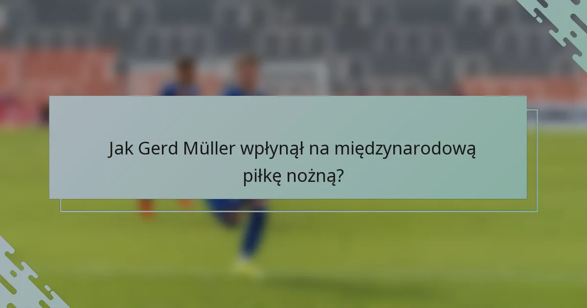 Jak Gerd Müller wpłynął na międzynarodową piłkę nożną?