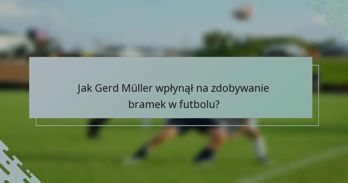 Jak Gerd Müller wpłynął na zdobywanie bramek w futbolu?
