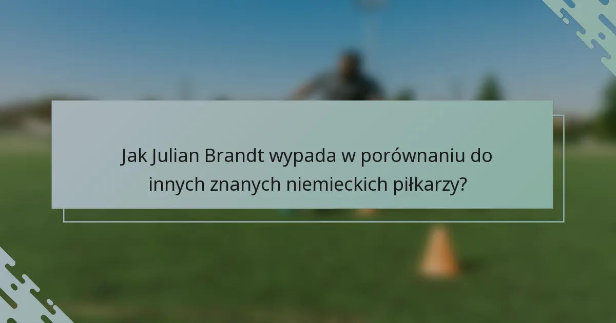 Jak Julian Brandt wypada w porównaniu do innych znanych niemieckich piłkarzy?