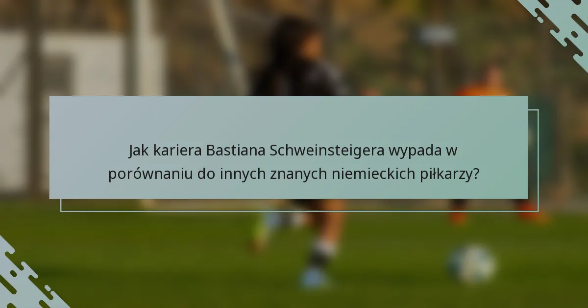 Jak kariera Bastiana Schweinsteigera wypada w porównaniu do innych znanych niemieckich piłkarzy?