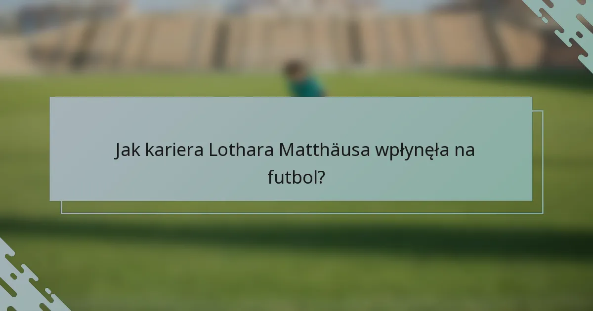 Jak kariera Lothara Matthäusa wpłynęła na futbol?