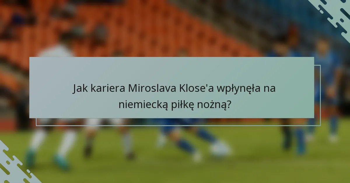 Jak kariera Miroslava Klose'a wpłynęła na niemiecką piłkę nożną?