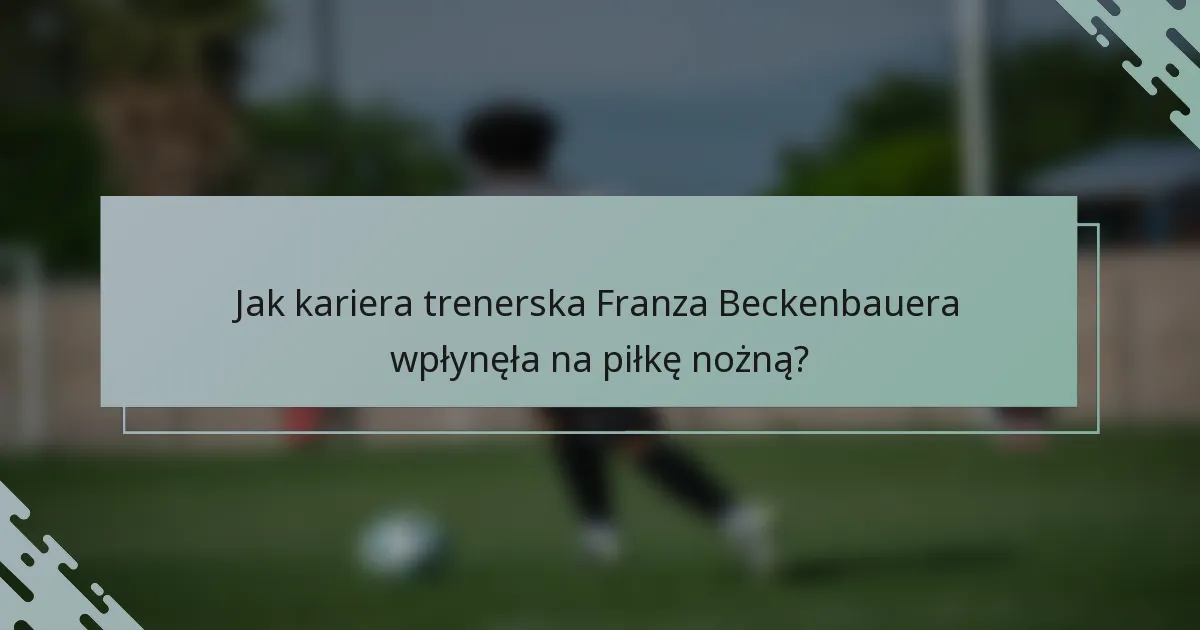 Jak kariera trenerska Franza Beckenbauera wpłynęła na piłkę nożną?