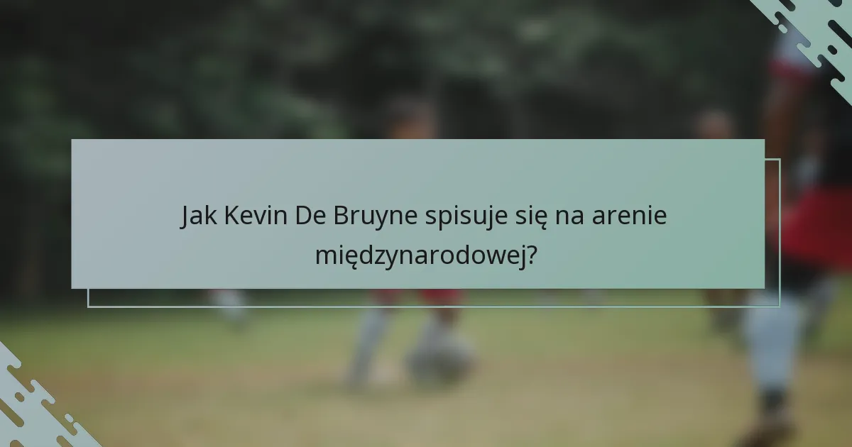 Jak Kevin De Bruyne spisuje się na arenie międzynarodowej?