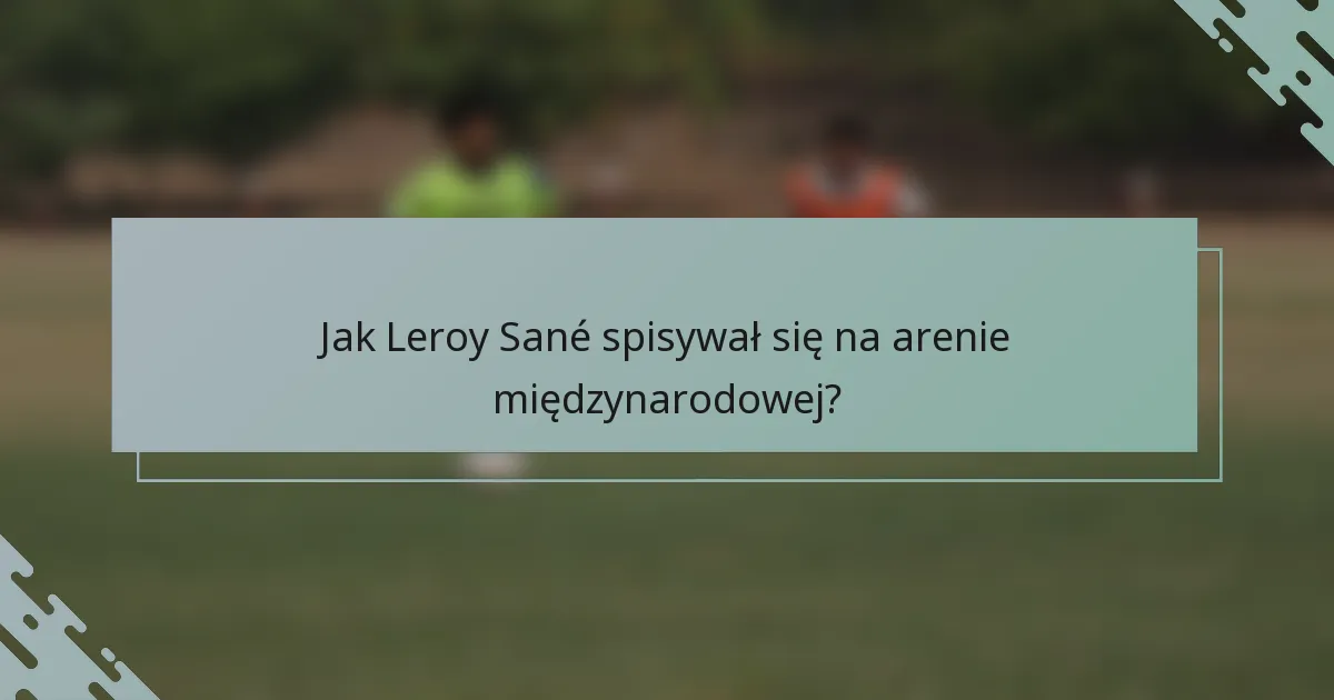 Jak Leroy Sané spisywał się na arenie międzynarodowej?