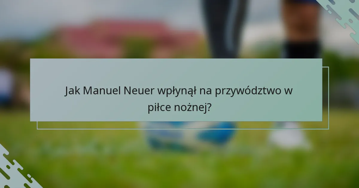 Jak Manuel Neuer wpłynął na przywództwo w piłce nożnej?