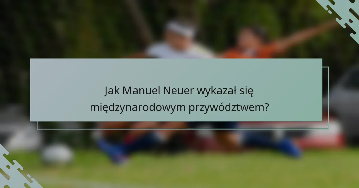 Jak Manuel Neuer wykazał się międzynarodowym przywództwem?