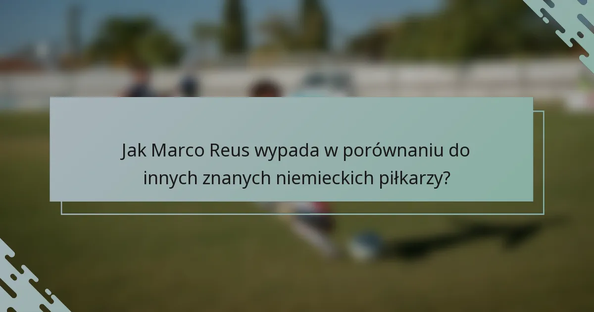 Jak Marco Reus wypada w porównaniu do innych znanych niemieckich piłkarzy?
