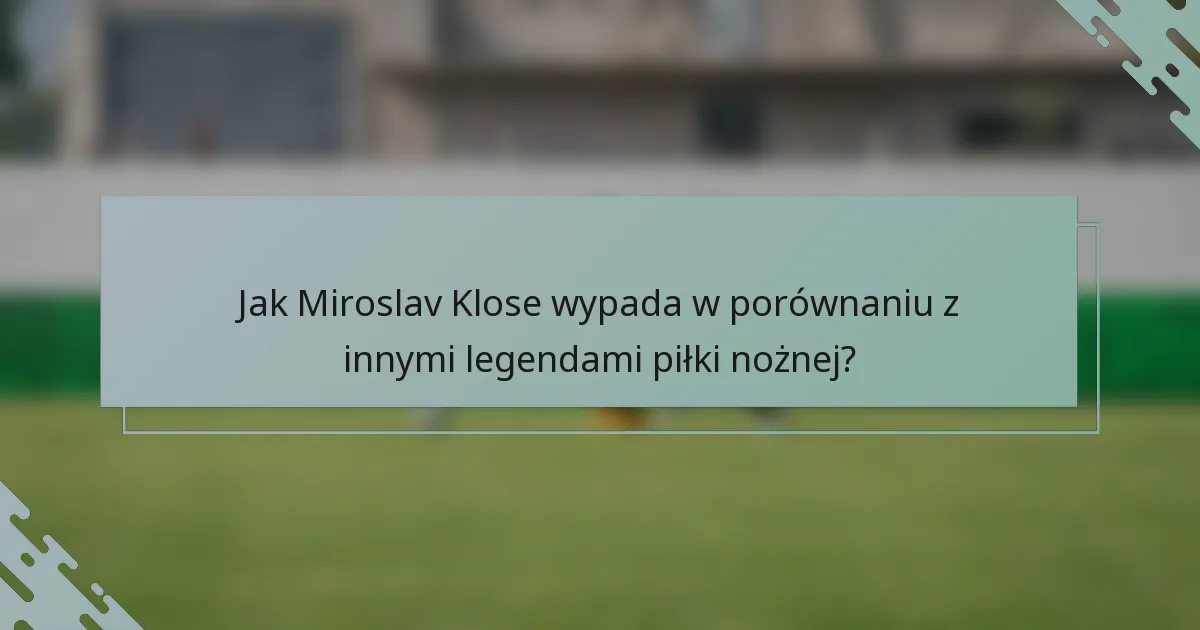 Jak Miroslav Klose wypada w porównaniu z innymi legendami piłki nożnej?