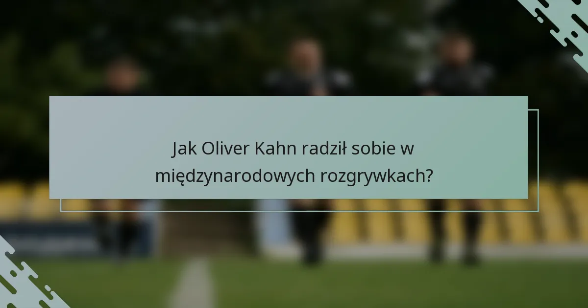 Jak Oliver Kahn radził sobie w międzynarodowych rozgrywkach?