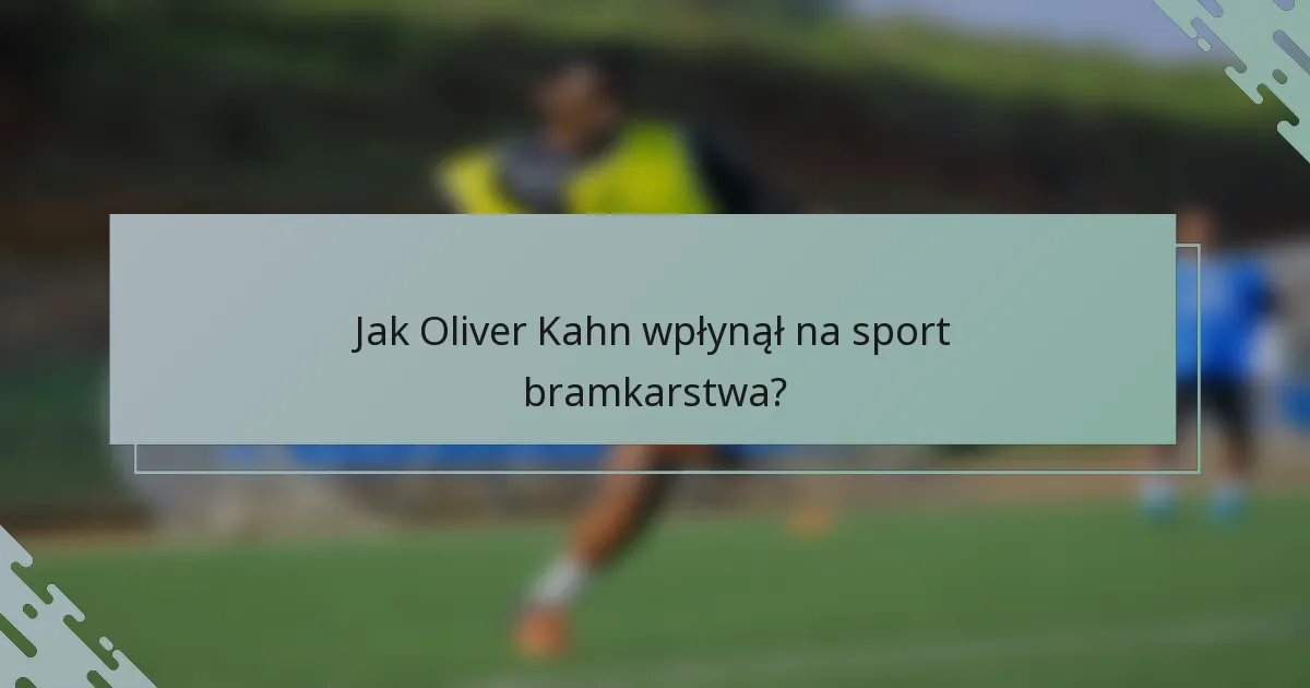 Jak Oliver Kahn wpłynął na sport bramkarstwa?
