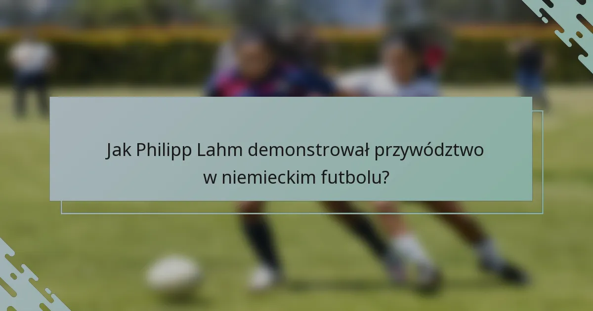 Jak Philipp Lahm demonstrował przywództwo w niemieckim futbolu?