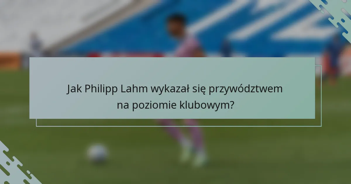 Jak Philipp Lahm wykazał się przywództwem na poziomie klubowym?