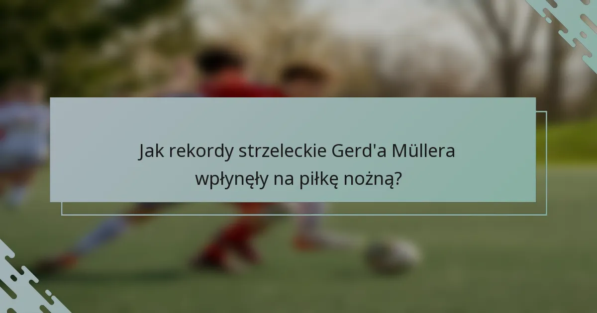 Jak rekordy strzeleckie Gerd'a Müllera wpłynęły na piłkę nożną?