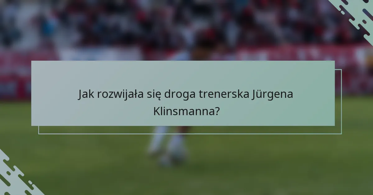Jak rozwijała się droga trenerska Jürgena Klinsmanna?
