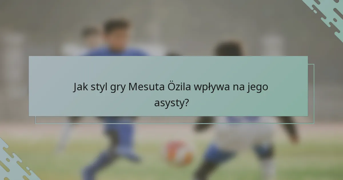 Jak styl gry Mesuta Özila wpływa na jego asysty?