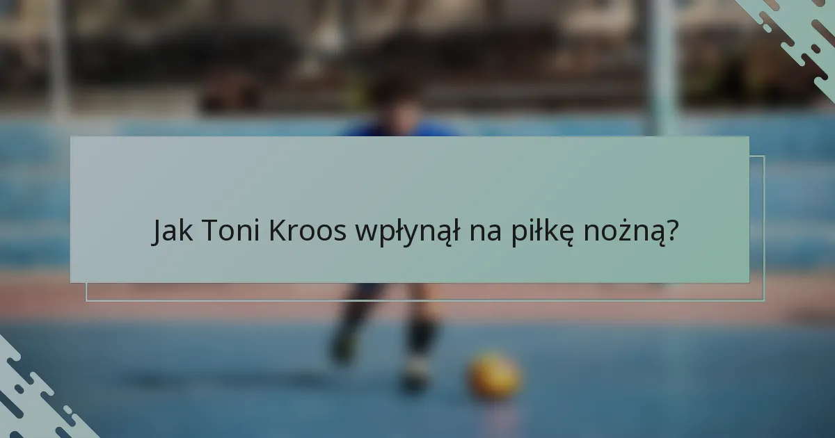 Jak Toni Kroos wpłynął na piłkę nożną?