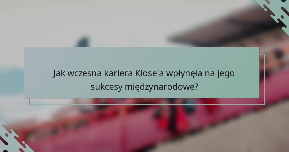 Jak wczesna kariera Klose'a wpłynęła na jego sukcesy międzynarodowe?