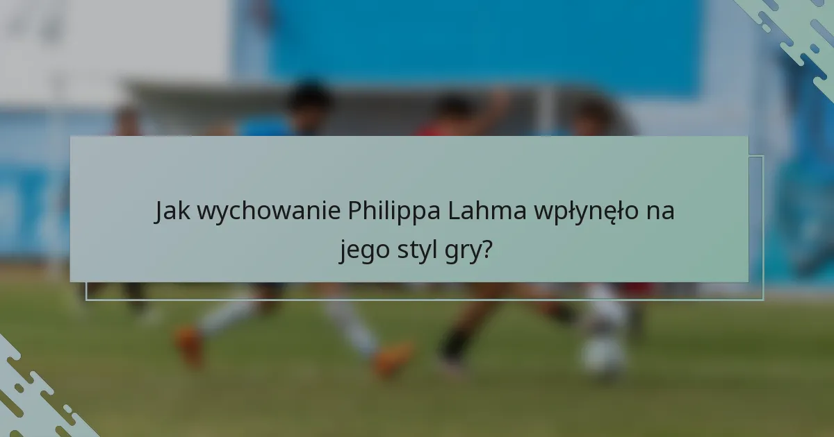 Jak wychowanie Philippa Lahma wpłynęło na jego styl gry?