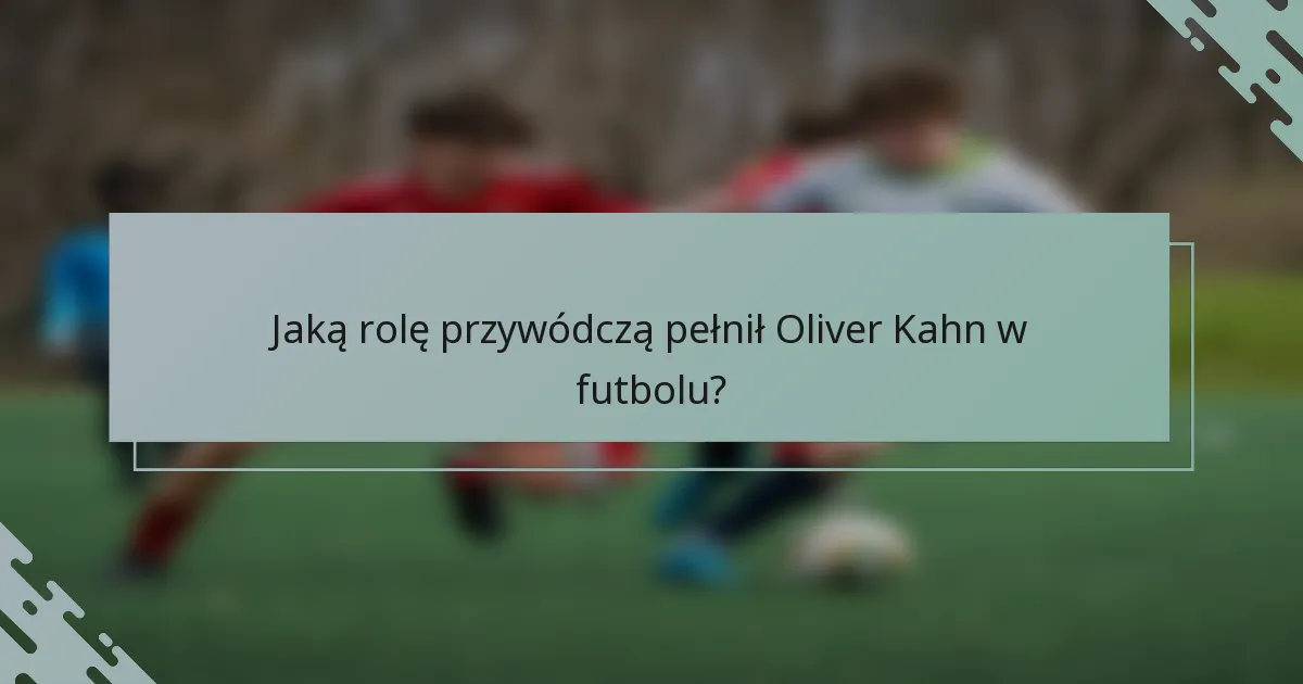 Jaką rolę przywódczą pełnił Oliver Kahn w futbolu?