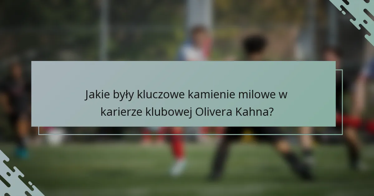 Jakie były kluczowe kamienie milowe w karierze klubowej Olivera Kahna?
