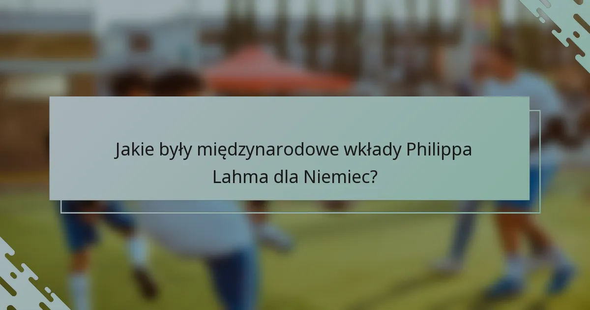 Jakie były międzynarodowe wkłady Philippa Lahma dla Niemiec?