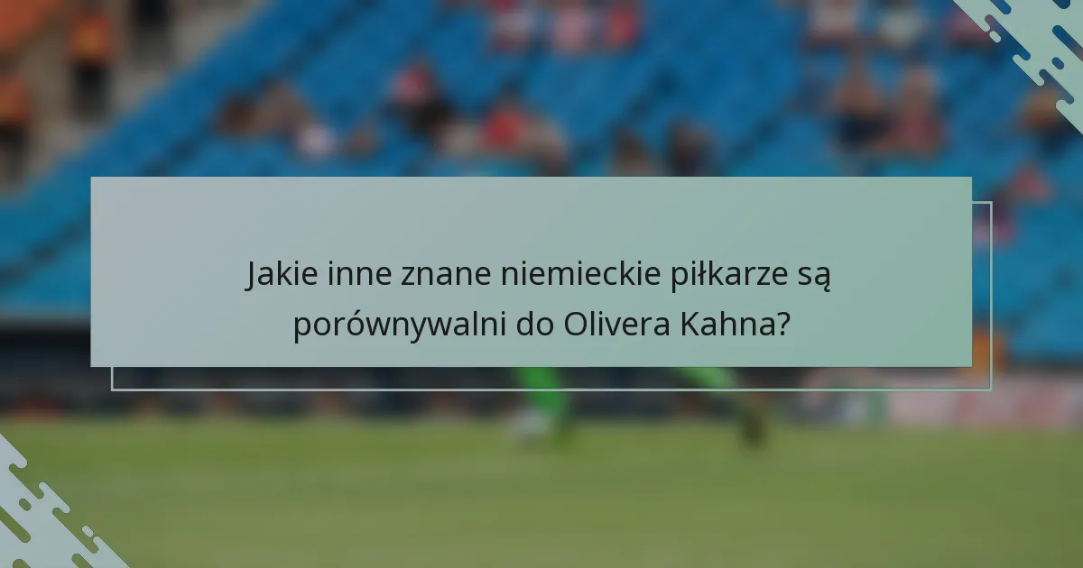 Jakie inne znane niemieckie piłkarze są porównywalni do Olivera Kahna?