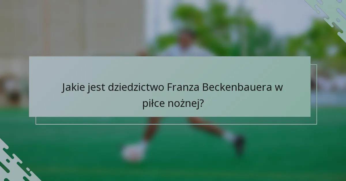 Jakie jest dziedzictwo Franza Beckenbauera w piłce nożnej?