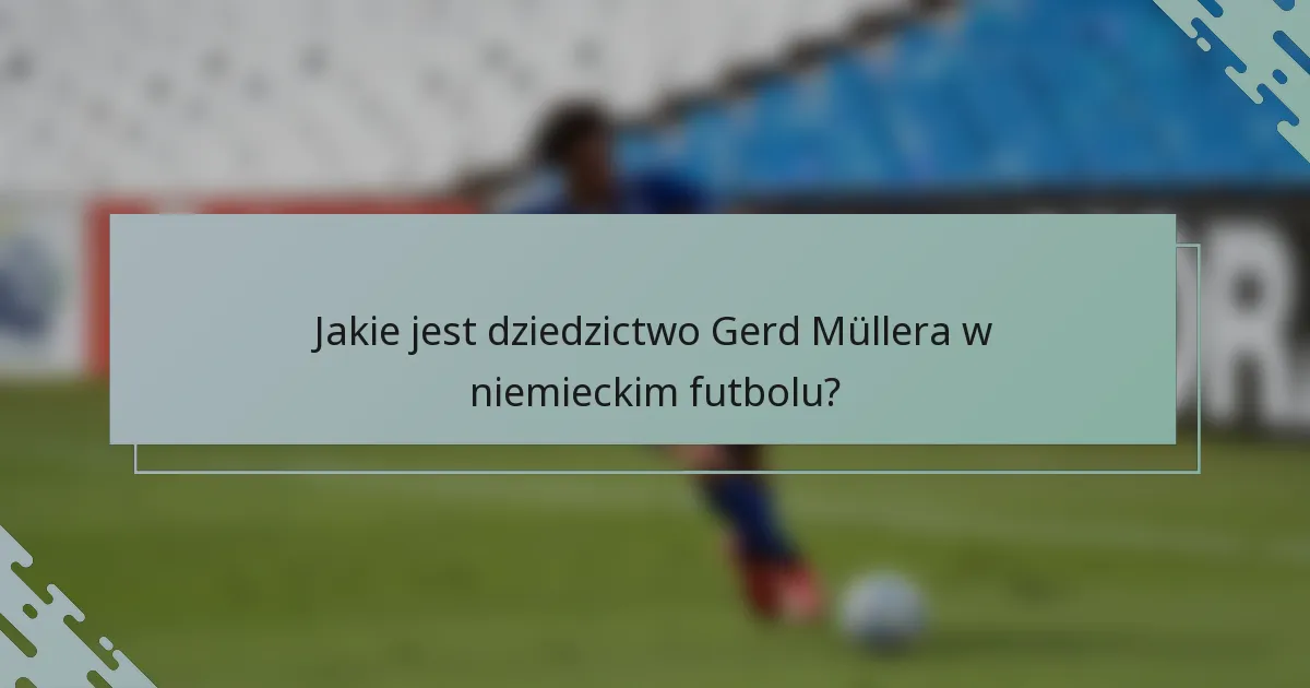Jakie jest dziedzictwo Gerd Müllera w niemieckim futbolu?