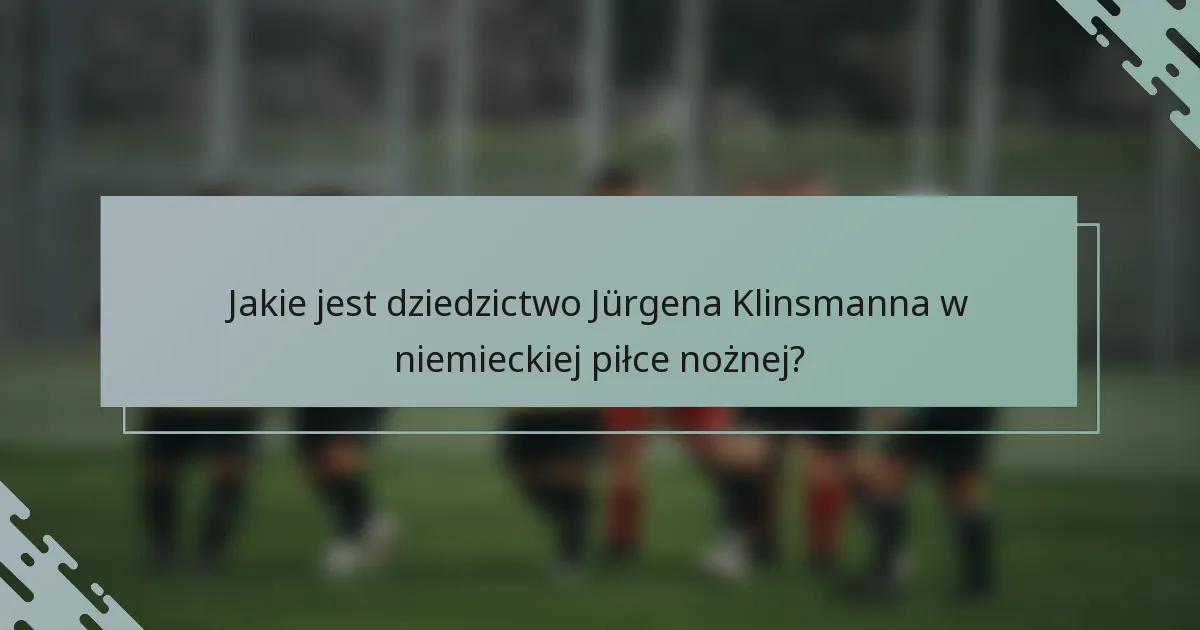 Jakie jest dziedzictwo Jürgena Klinsmanna w niemieckiej piłce nożnej?