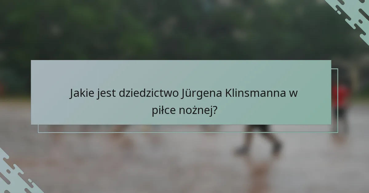 Jakie jest dziedzictwo Jürgena Klinsmanna w piłce nożnej?