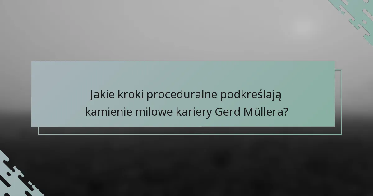 Jakie kroki proceduralne podkreślają kamienie milowe kariery Gerd Müllera?