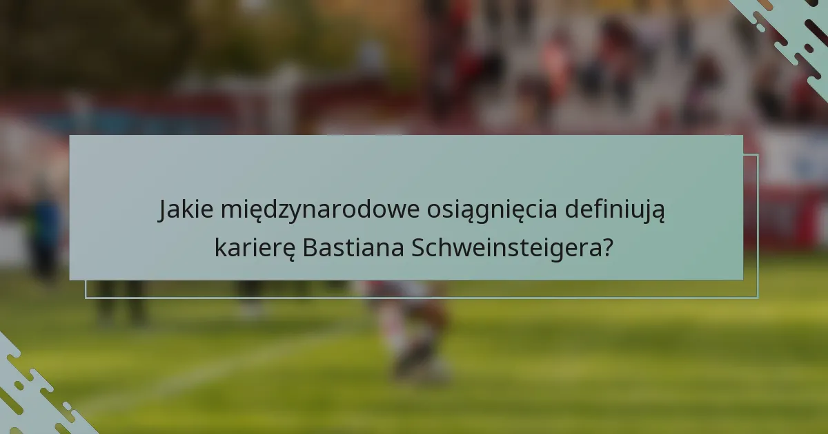 Jakie międzynarodowe osiągnięcia definiują karierę Bastiana Schweinsteigera?