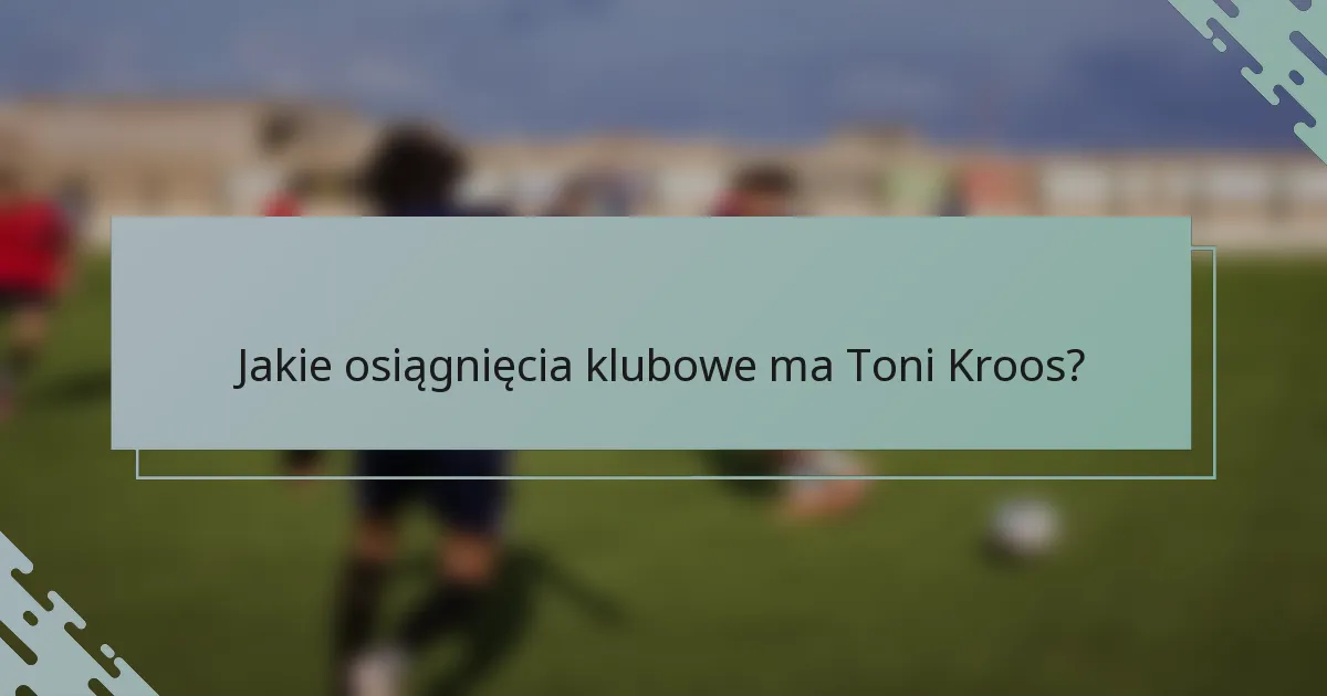 Jakie osiągnięcia klubowe ma Toni Kroos?