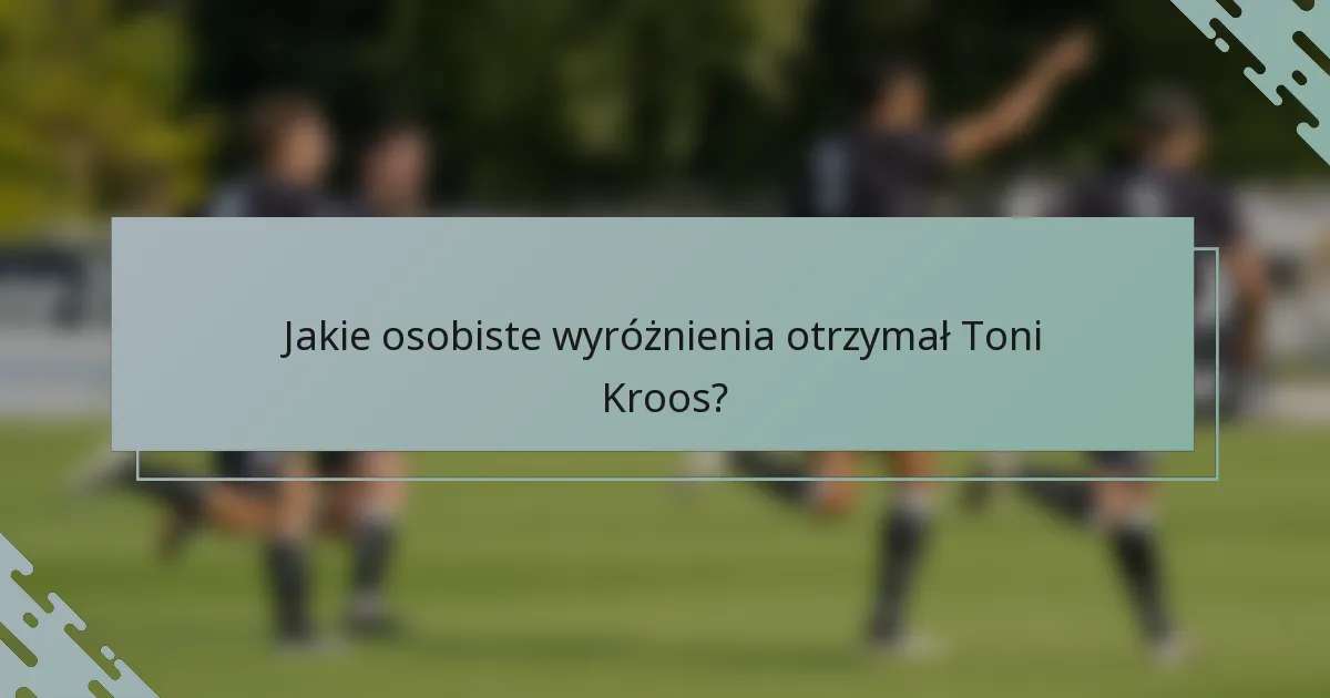 Jakie osobiste wyróżnienia otrzymał Toni Kroos?