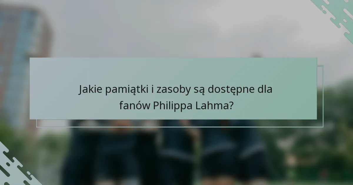 Jakie pamiątki i zasoby są dostępne dla fanów Philippa Lahma?