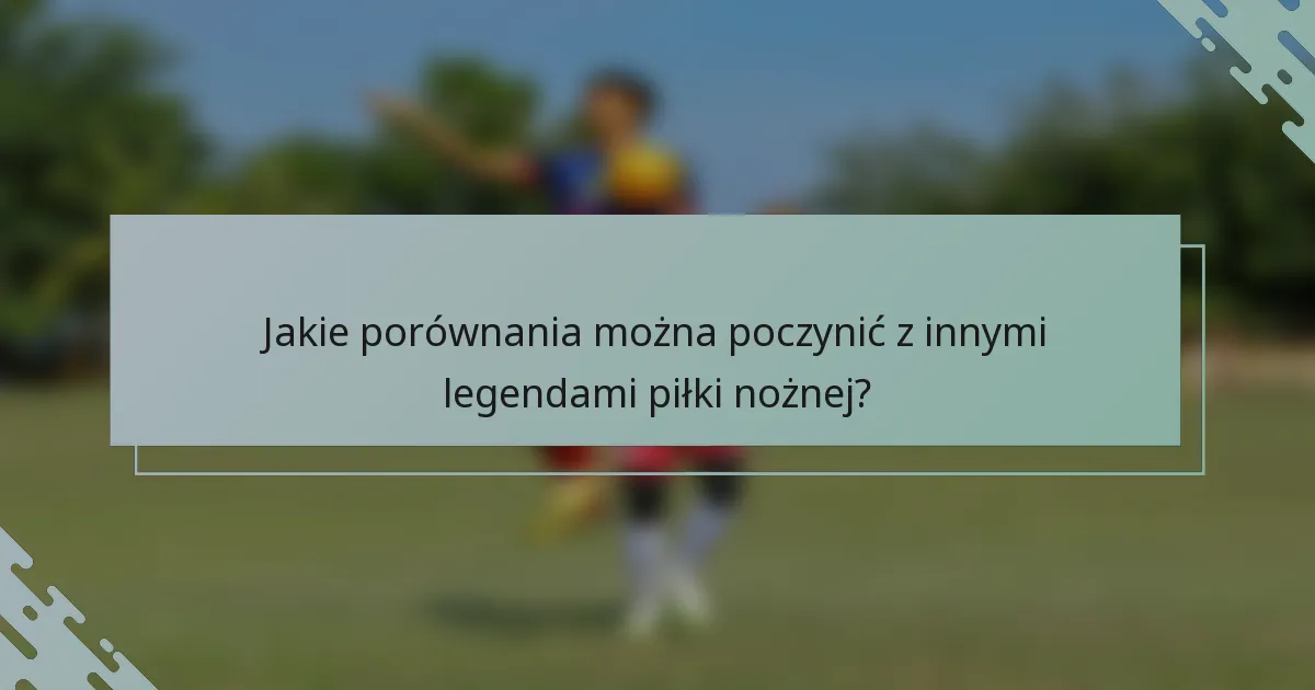 Jakie porównania można poczynić z innymi legendami piłki nożnej?