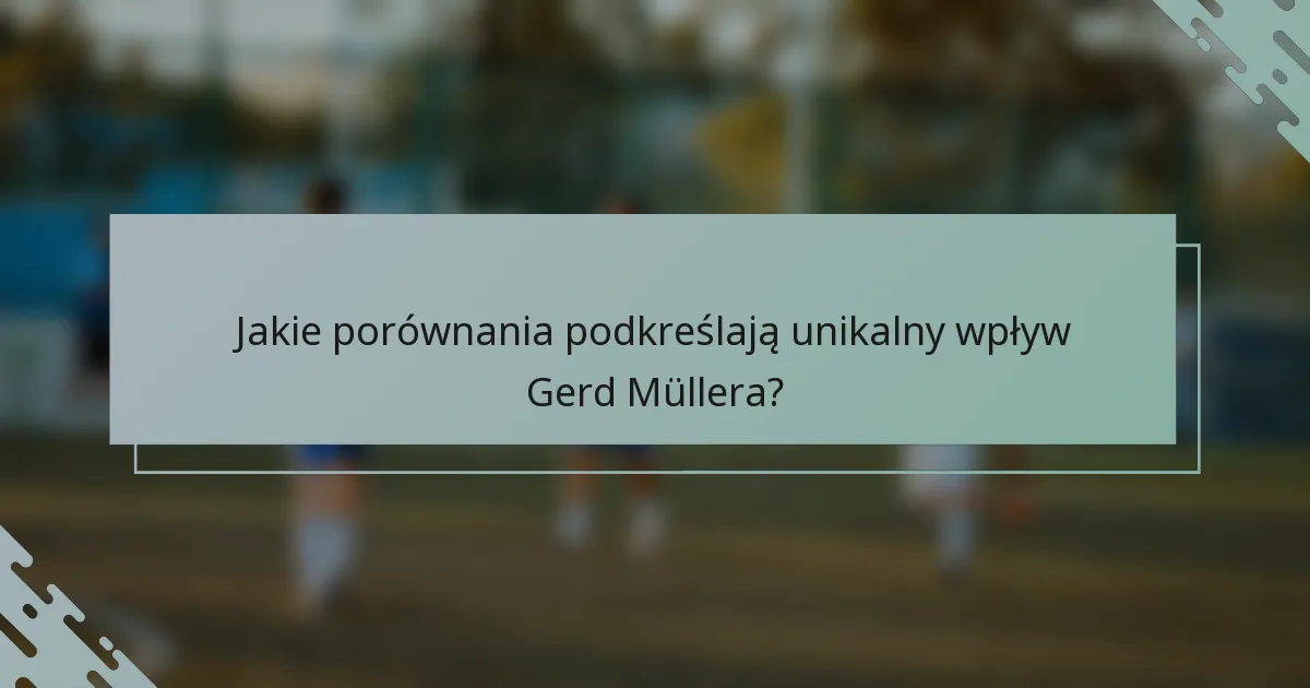 Jakie porównania podkreślają unikalny wpływ Gerd Müllera?