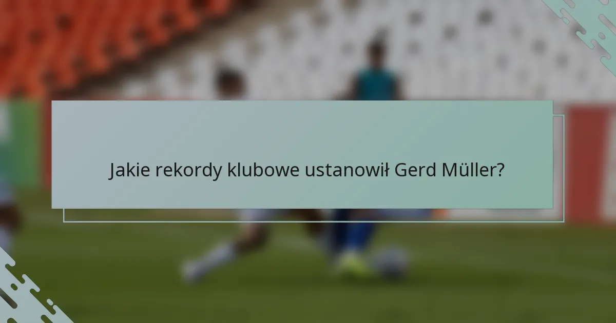 Jakie rekordy klubowe ustanowił Gerd Müller?