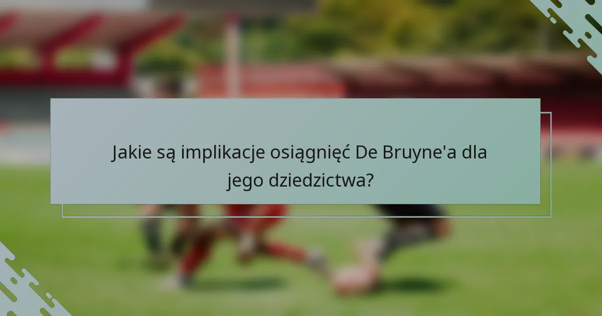 Jakie są implikacje osiągnięć De Bruyne'a dla jego dziedzictwa?