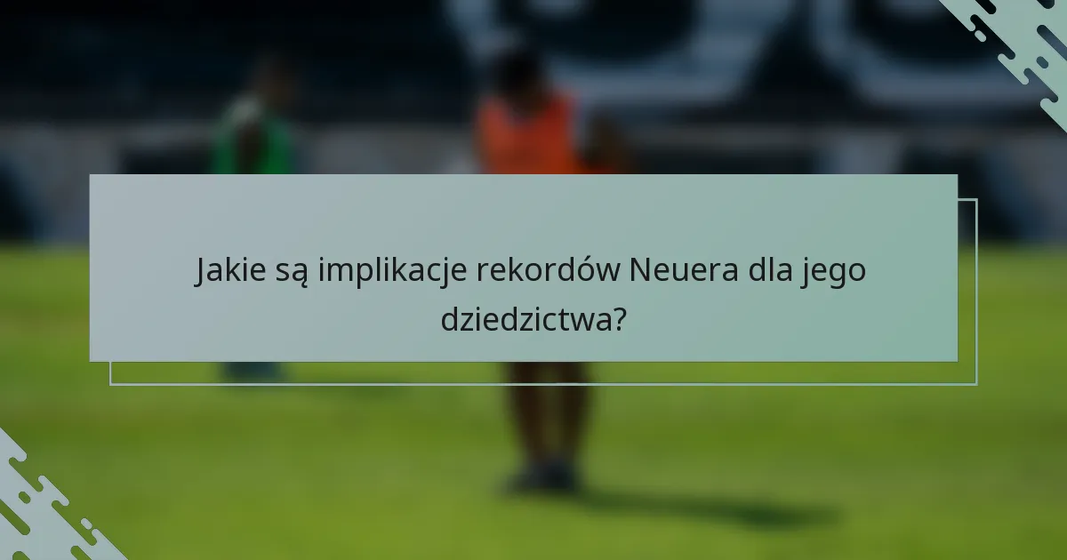 Jakie są implikacje rekordów Neuera dla jego dziedzictwa?