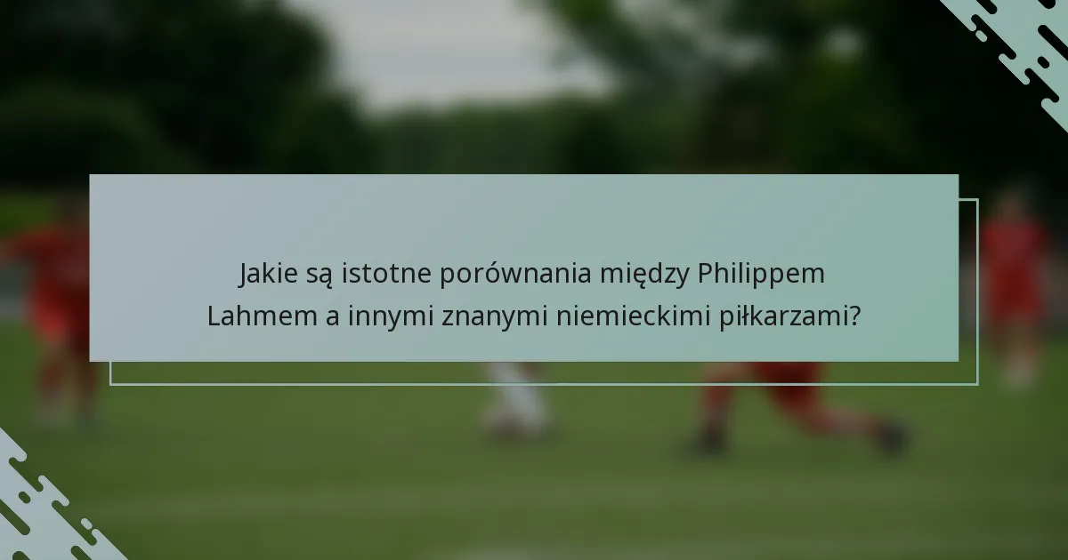 Jakie są istotne porównania między Philippem Lahmem a innymi znanymi niemieckimi piłkarzami?