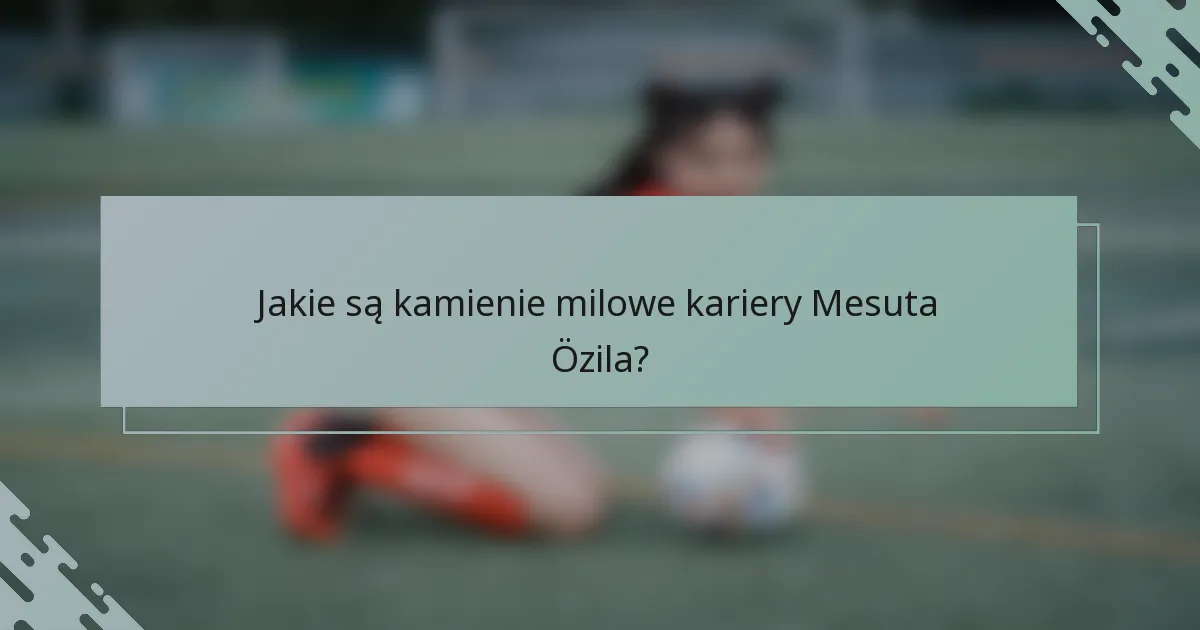 Jakie są kamienie milowe kariery Mesuta Özila?